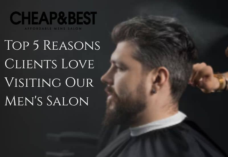 Top 5 Reasons Clients Love Visiting Our Men’s Salon