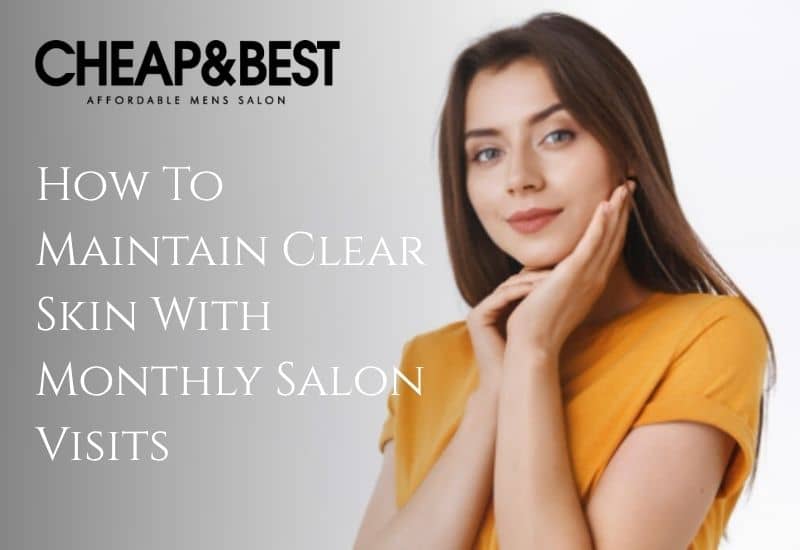 How To Maintain Clear Skin With Monthly Salon Visits